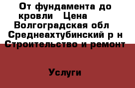 От фундамента до кровли › Цена ­ 50 - Волгоградская обл., Среднеахтубинский р-н Строительство и ремонт » Услуги   . Волгоградская обл.